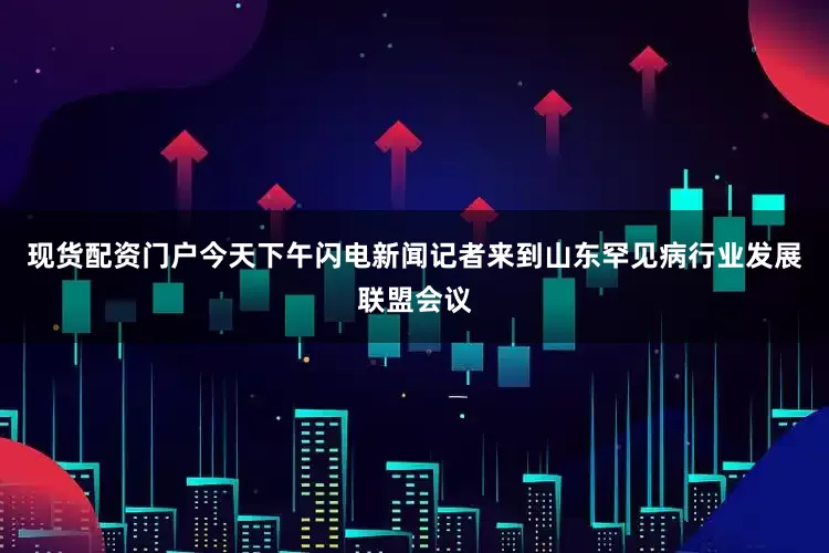 现货配资门户今天下午闪电新闻记者来到山东罕见病行业发展联盟会议