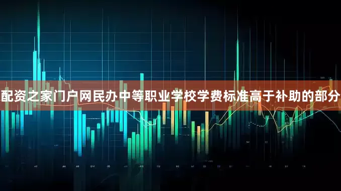 配资之家门户网民办中等职业学校学费标准高于补助的部分