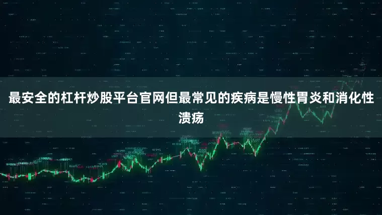 最安全的杠杆炒股平台官网但最常见的疾病是慢性胃炎和消化性溃疡