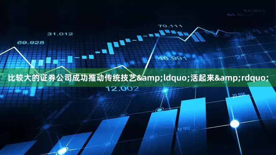 比较大的证券公司成功推动传统技艺&ldquo;活起来&rdquo;