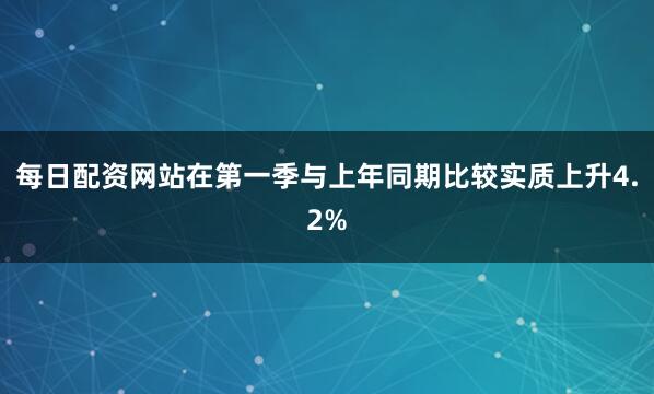 每日配资网站在第一季与上年同期比较实质上升4.2%