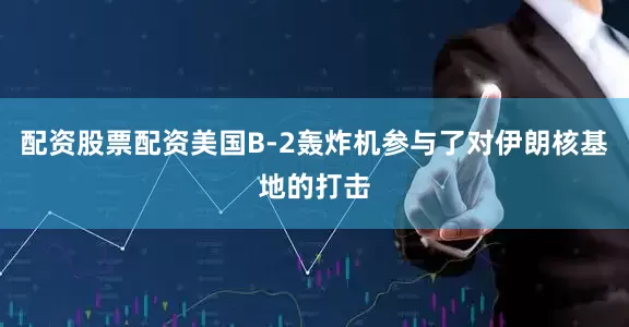 配资股票配资美国B-2轰炸机参与了对伊朗核基地的打击