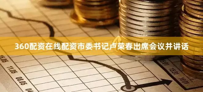 360配资在线配资市委书记卢荣春出席会议并讲话
