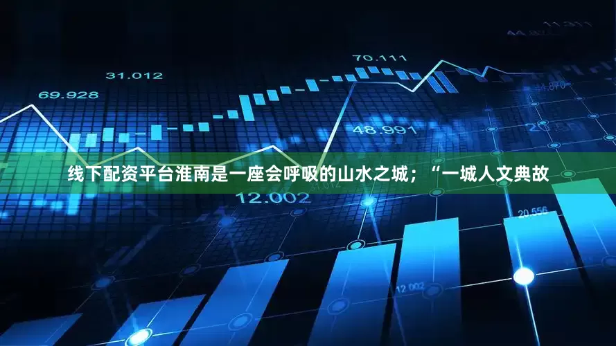 线下配资平台淮南是一座会呼吸的山水之城；“一城人文典故