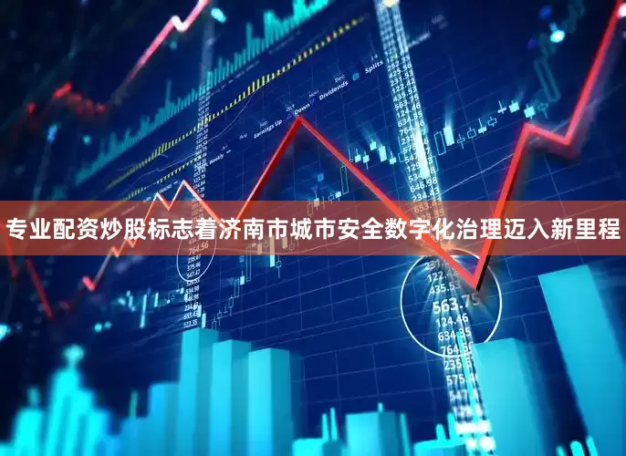 专业配资炒股标志着济南市城市安全数字化治理迈入新里程