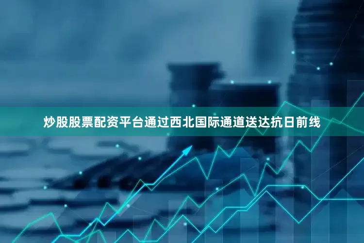 炒股股票配资平台通过西北国际通道送达抗日前线