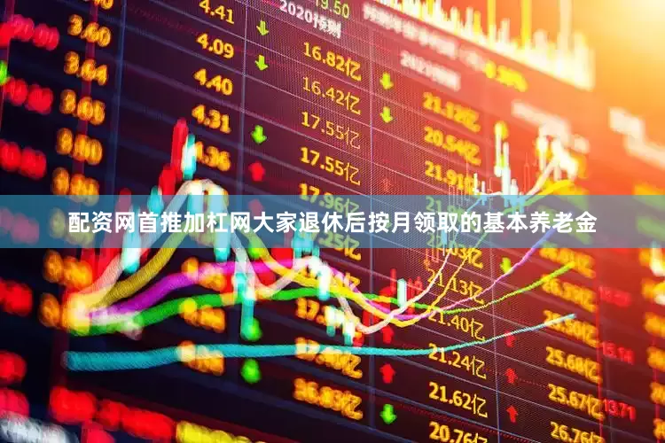 配资网首推加杠网大家退休后按月领取的基本养老金