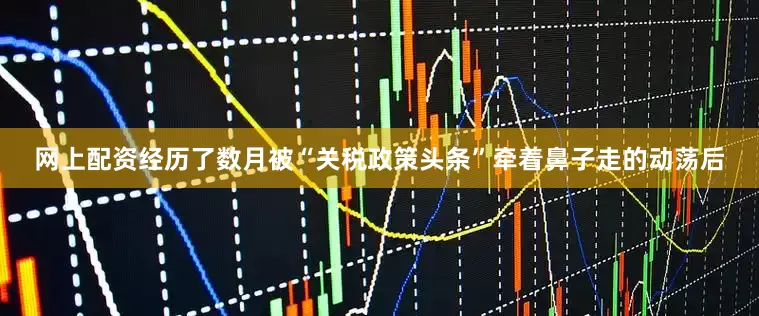 网上配资　　经历了数月被“关税政策头条”牵着鼻子走的动荡后
