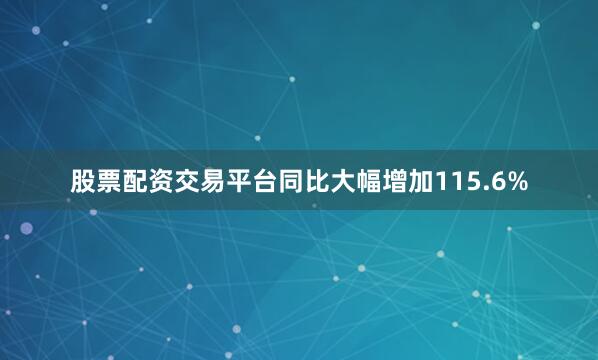 股票配资交易平台同比大幅增加115.6%