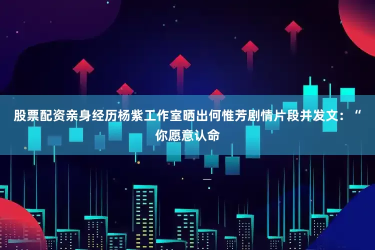 股票配资亲身经历杨紫工作室晒出何惟芳剧情片段并发文：“你愿意认命