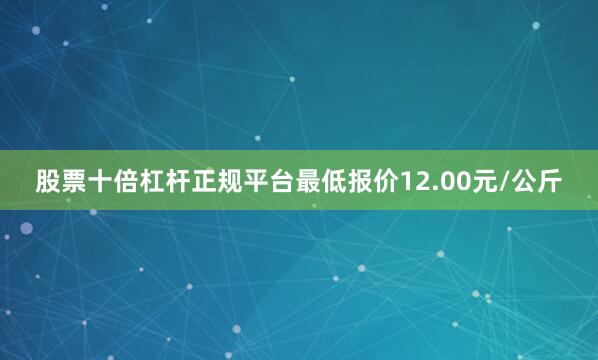 股票十倍杠杆正规平台最低报价12.00元/公斤