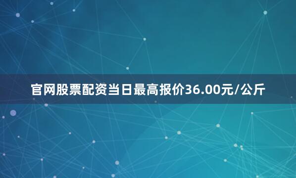 官网股票配资当日最高报价36.00元/公斤