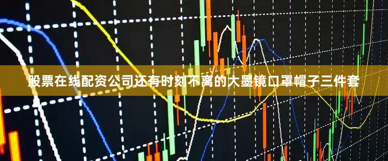 股票在线配资公司还有时刻不离的大墨镜口罩帽子三件套