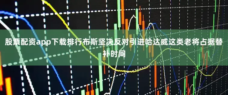 股票配资app下载排行布斯坚决反对引进哈达威这类老将占据替补时间