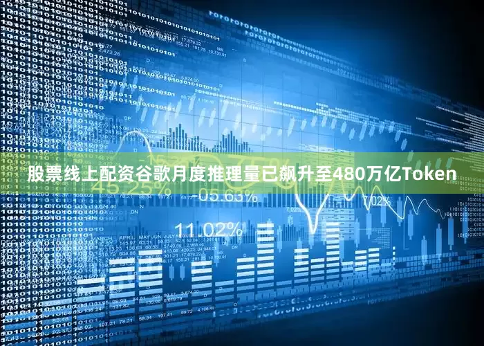股票线上配资谷歌月度推理量已飙升至480万亿Token