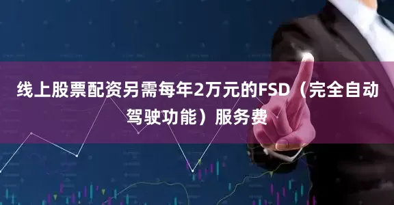 线上股票配资另需每年2万元的FSD（完全自动驾驶功能）服务费