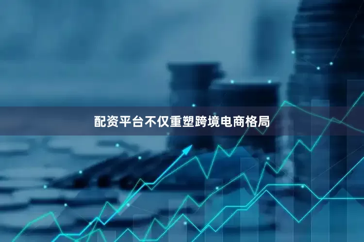 配资平台不仅重塑跨境电商格局
