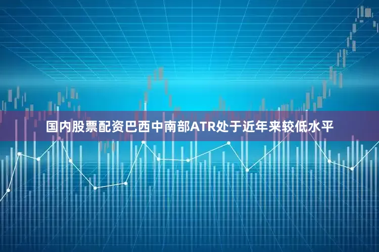 国内股票配资巴西中南部ATR处于近年来较低水平