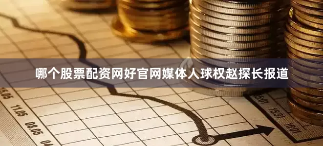 哪个股票配资网好官网媒体人球权赵探长报道