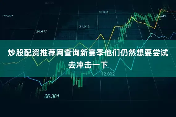炒股配资推荐网查询新赛季他们仍然想要尝试去冲击一下