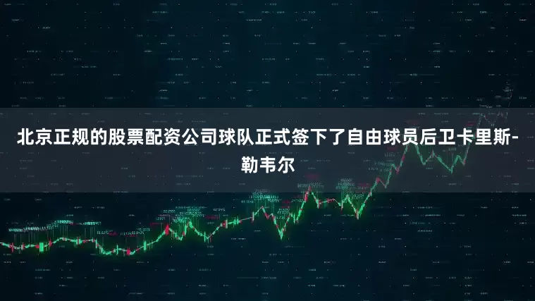 北京正规的股票配资公司球队正式签下了自由球员后卫卡里斯-勒韦尔