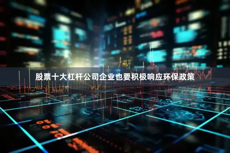 股票十大杠杆公司企业也要积极响应环保政策