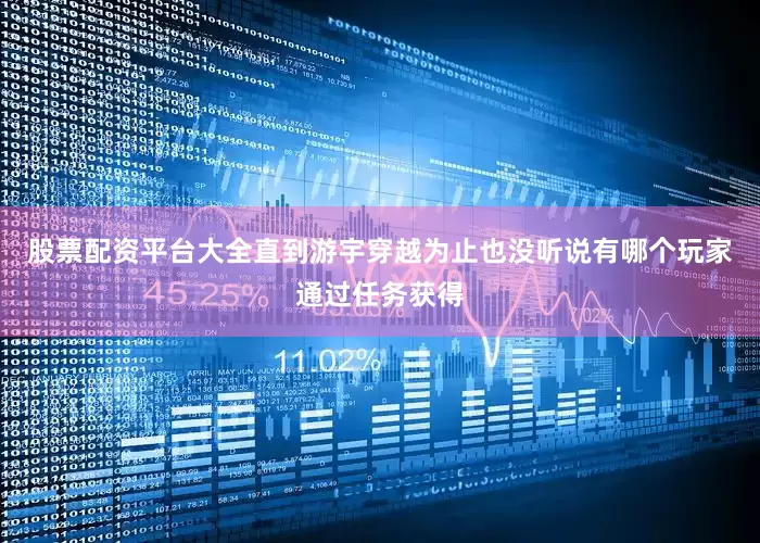 股票配资平台大全直到游宇穿越为止也没听说有哪个玩家通过任务获得