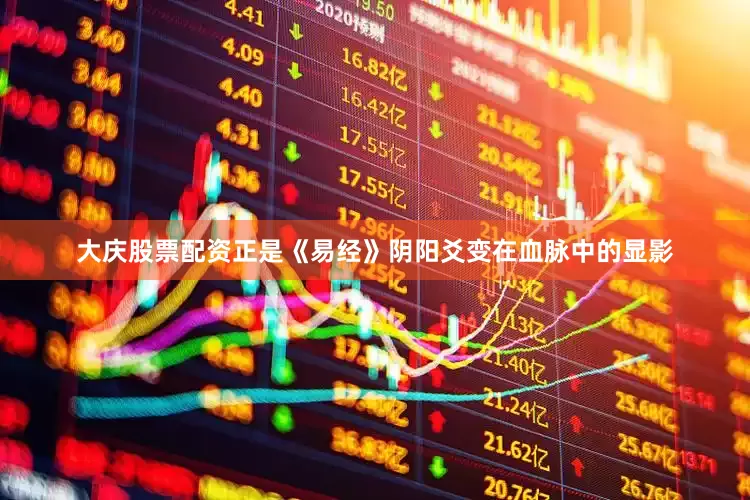 大庆股票配资正是《易经》阴阳爻变在血脉中的显影
