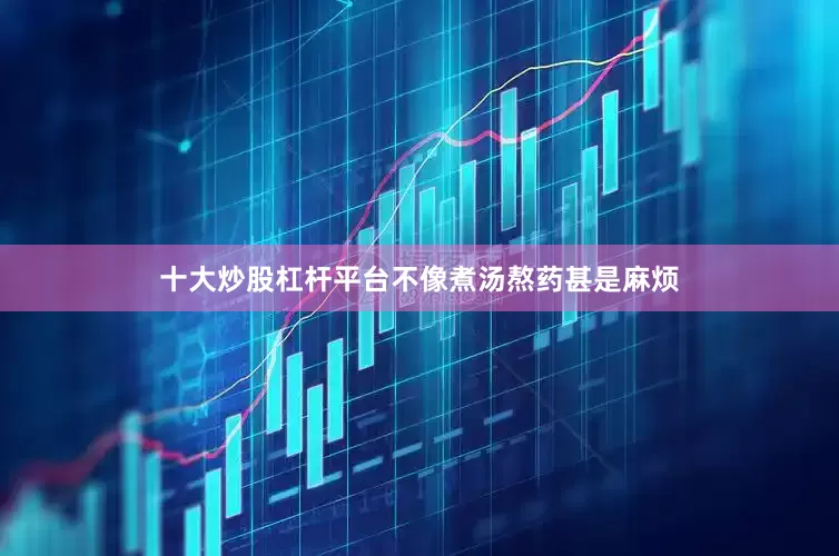 十大炒股杠杆平台不像煮汤熬药甚是麻烦