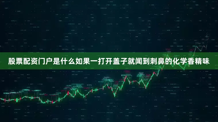 股票配资门户是什么如果一打开盖子就闻到刺鼻的化学香精味
