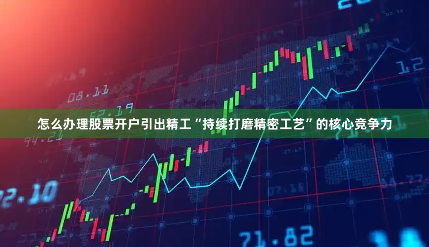 怎么办理股票开户引出精工“持续打磨精密工艺”的核心竞争力