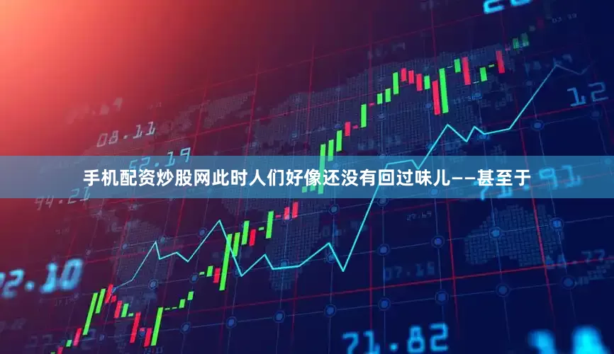 手机配资炒股网此时人们好像还没有回过味儿——甚至于