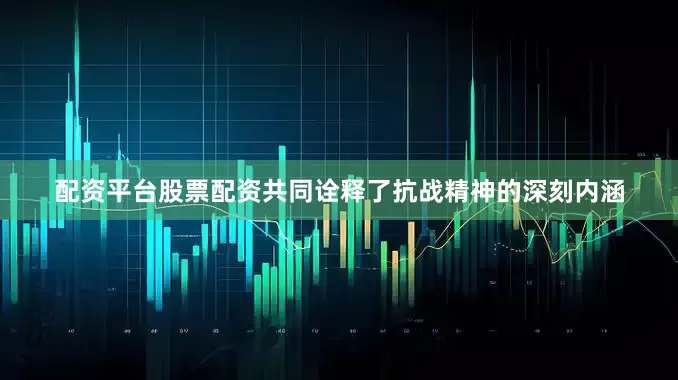 配资平台股票配资共同诠释了抗战精神的深刻内涵