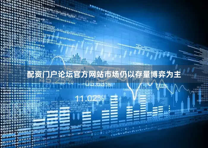 配资门户论坛官方网站市场仍以存量博弈为主