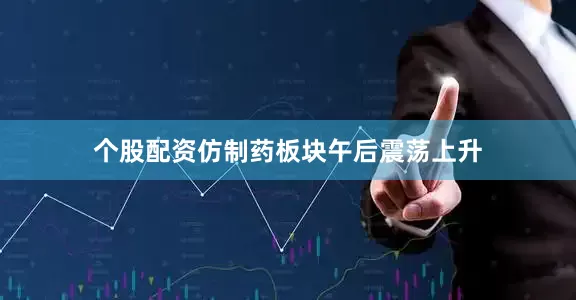 个股配资仿制药板块午后震荡上升