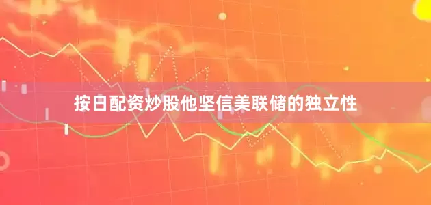 按日配资炒股他坚信美联储的独立性