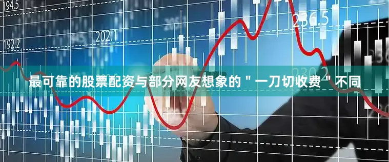 最可靠的股票配资与部分网友想象的＂一刀切收费＂不同