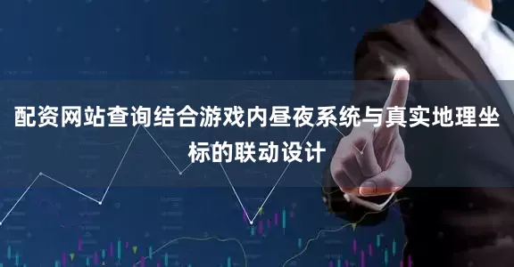 配资网站查询结合游戏内昼夜系统与真实地理坐标的联动设计
