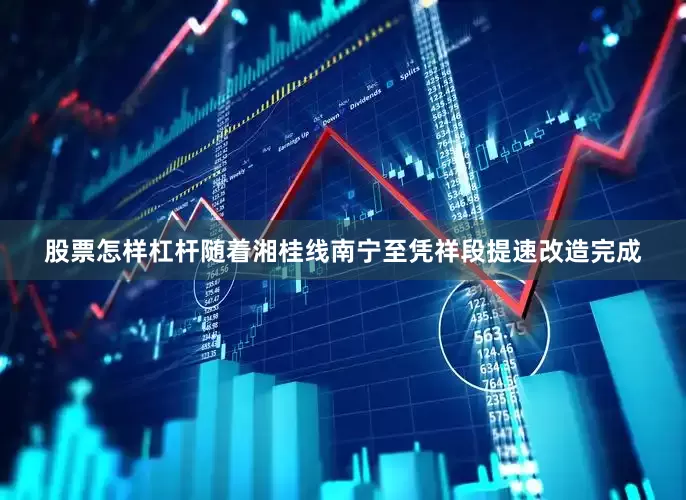 股票怎样杠杆随着湘桂线南宁至凭祥段提速改造完成