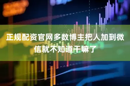 正规配资官网多数博主把人加到微信就不知道干嘛了