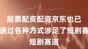 股票配资配资京东也已经通过各种方式涉足了短剧赛道
