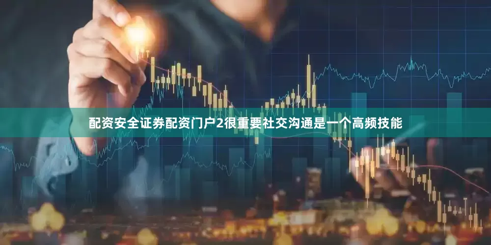配资安全证券配资门户2很重要社交沟通是一个高频技能