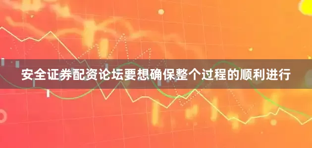 安全证券配资论坛要想确保整个过程的顺利进行