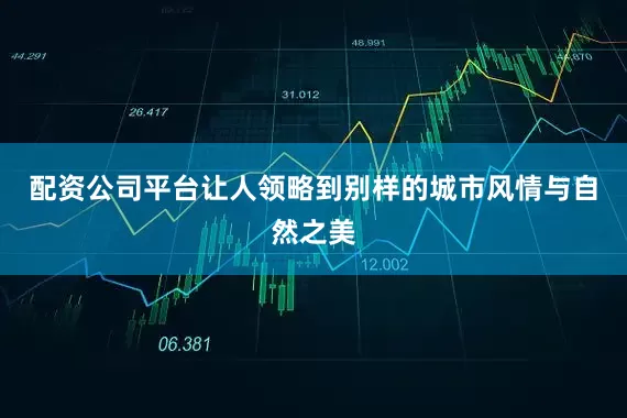 配资公司平台让人领略到别样的城市风情与自然之美