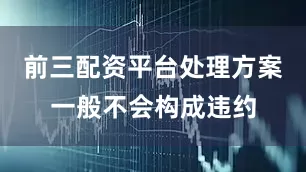 前三配资平台处理方案一般不会构成违约