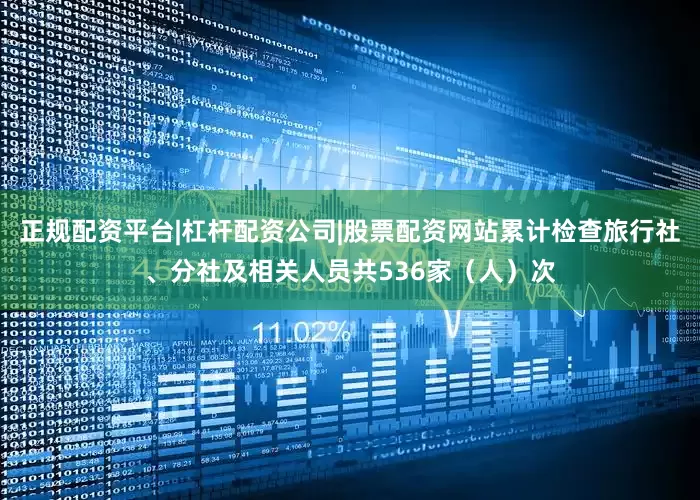 正规配资平台|杠杆配资公司|股票配资网站累计检查旅行社、分社及相关人员共536家（人）次