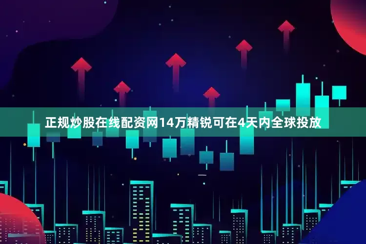 正规炒股在线配资网14万精锐可在4天内全球投放