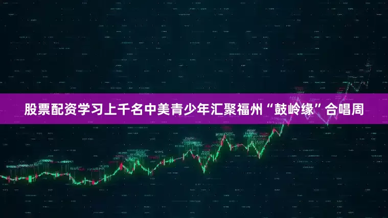 股票配资学习上千名中美青少年汇聚福州“鼓岭缘”合唱周