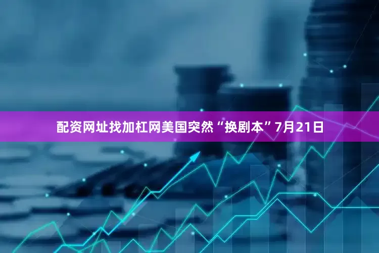 配资网址找加杠网美国突然“换剧本”7月21日