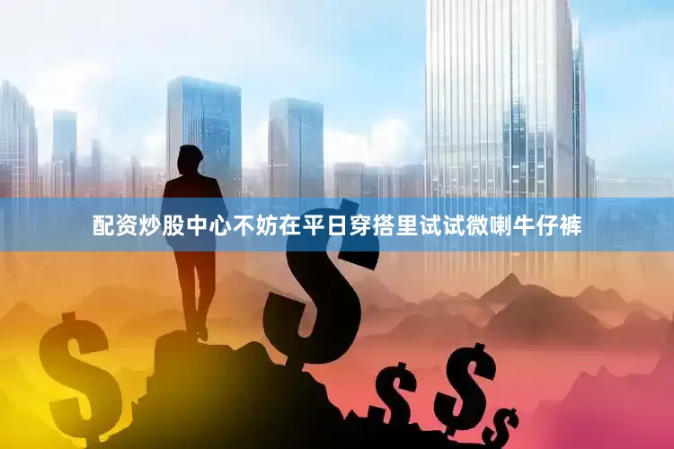 配资炒股中心不妨在平日穿搭里试试微喇牛仔裤